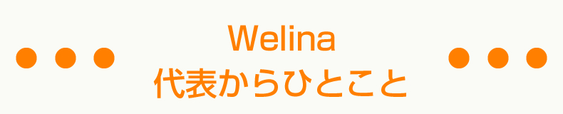 Welina代表からひとこと